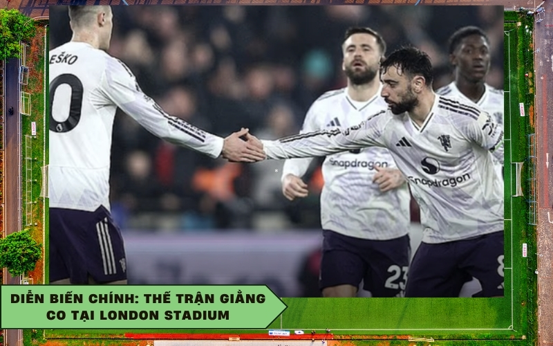 Diễn biến chính: Thế trận giằng co tại London Stadium